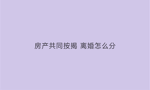 房产共同按揭 离婚怎么分